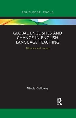 Global Englishes and Change in English Language Teaching: Attitudes and Impact by Galloway, Nicola