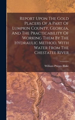 Report Upon The Gold Placers Of A Part Of Lumpkin County, Georgia, And The Practicability Of Working Them By The Hydraulic Method, With Water From The by Blake, William Phipps