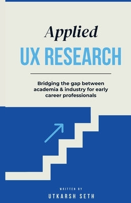 Applied UX Research: Bridging the gap between academia and industry: Written for early UX Research career professionals by Seth, Utkarsh