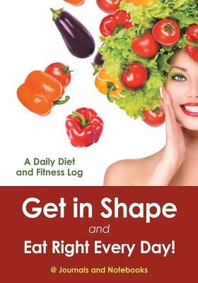 Get in Shape and Eat Right Every Day! A Daily Diet and Fitness Log by @. Journals and Notebooks