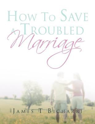 How To Save A Troubled Marriage: 11 Simple but useful critical success factors to a lifelong marriage by Bicharri, James T.