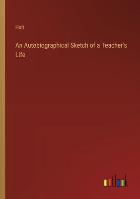 An Autobiographical Sketch of a Teacher's Life by Holt