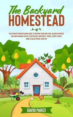 The Backyard Homestead: The Ultimate Homesteading Guide to Growing Your Own Food, Raising Chickens, and Mini-Farming for Self Sufficiency and by Parizi, David