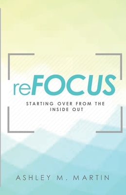 reFocus: Starting Over from the Inside Out by Martin, Ashley M.