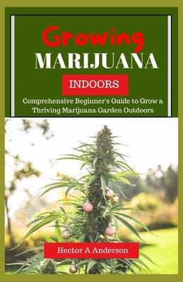 Growing Marijuana Indoor: Step-by-Step Beginner's Guide to Growing Top-Quality Cannabis by Anderson, Hector A.