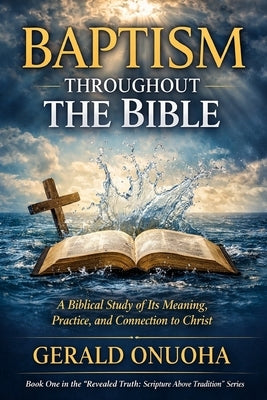 Baptism Throughout the Bible: A Biblical Study of Its Meaning, Practice, and Connection to Christ by Onuoha, Gerald Ikechukwu