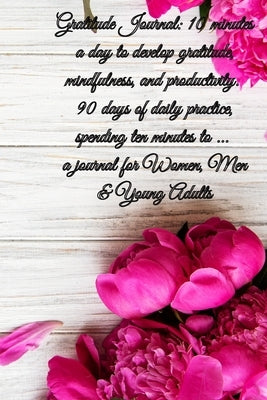 Gratitude Journal: 10 minutes a day to develop gratitude, mindfulness and productivity. 90 Days of daily practice, spending ten minutes to journal for by Gratitude, Power Of
