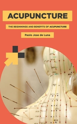 Acupuncture: The Beginnings and Benefits of Acupuncture by Jose De Luna, Paolo
