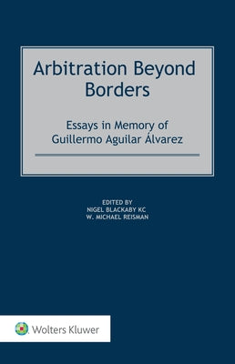 Arbitration Beyond Borders: Essays in Memory of Guillermo Aguilar Álvarez by Reisman, Michael