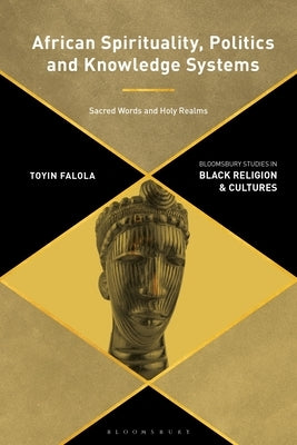African Spirituality, Politics, and Knowledge Systems: Sacred Words and Holy Realms by Falola, Toyin