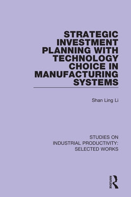 Strategic Investment Planning with Technology Choice in Manufacturing Systems by Li, Shan Ling