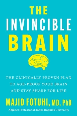 The Invincible Brain: The Clinically Proven Plan to Age-Proof Your Brain and Stay Sharp for Life by Fotuhi, Majid