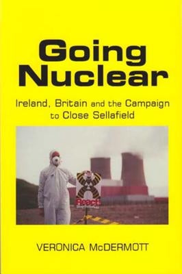 Going Nuclear: Ireland, Britain and the Campaign to Close Sellafield by McDermott, Veronica
