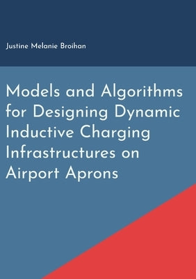 Models and Algorithms for Designing Dynamic Inductive Charging Infrastructures on Airport Aprons by Broihan, Justine Melanie