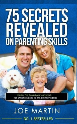 75 Secrets revealed on Parenting Skills: Master The Revolutionary Approach For Bringing An End To The Everyday Battles by Martin, Joe