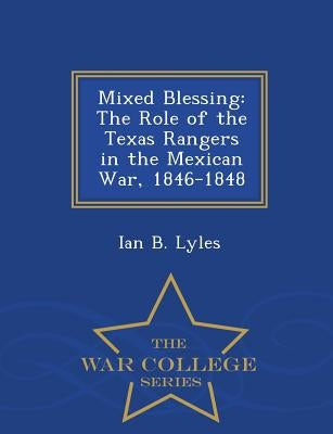 Mixed Blessing: The Role of the Texas Rangers in the Mexican War, 1846-1848 - War College Series by Lyles, Ian B.