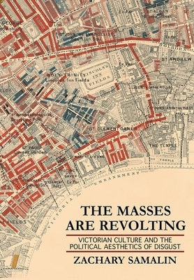 The Masses Are Revolting: Victorian Culture and the Political Aesthetics of Disgust by Samalin, Zachary