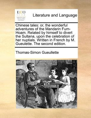Chinese Tales: Or, the Wonderful Adventures of the Mandarin Fum-Hoam. Related by Himself to Divert the Sultana, Upon the Celebration by Gueullette, Thomas-Simon