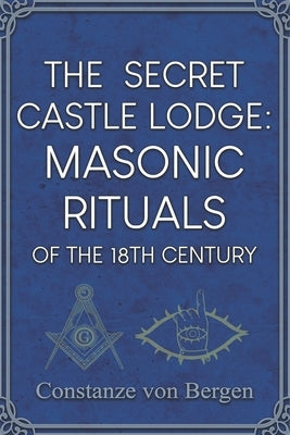 The Secret Castle Lodge: Masonic Rituals of the 18th Century Habsburg Empire by Von Bergen, Constanze