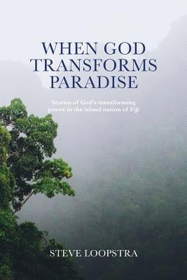When God Transforms Paradise: Stories of God's transforming power in the island nation of Fiji by Loopstra, Steve