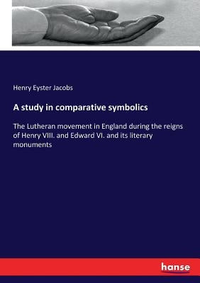 A study in comparative symbolics: The Lutheran movement in England during the reigns of Henry VIII. and Edward VI. and its literary monuments by Jacobs, Henry Eyster