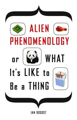 Alien Phenomenology, or What It's Like to Be a Thing by Bogost, Ian