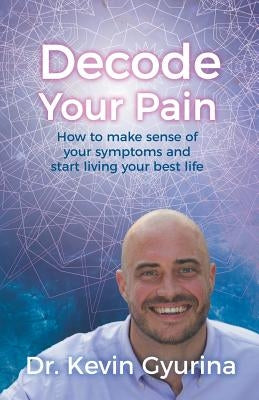 Decode Your Pain: How to Make Sense of Your Symptoms and Start Living Your Best Life by Gyurina, Dr Kevin