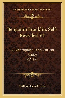 Benjamin Franklin, Self-Revealed V1: A Biographical And Critical Study (1917) by Bruce, William Cabell