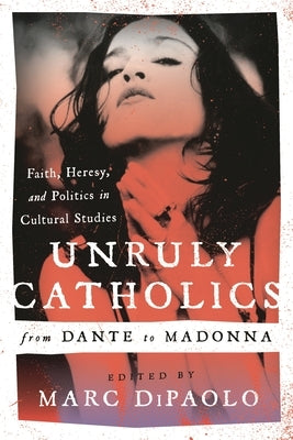 Unruly Catholics from Dante to Madonna: Faith, Heresy, and Politics in Cultural Studies by Dipaolo, Marc
