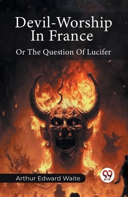 Devil-Worship In France Or The Question Of Lucifer by Waite, Arthur Edward