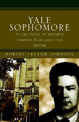 Yale Sophomore: An Epic Novel of Youthful Ambition, Fulfillment and Despair by Johnson, Robert Leland