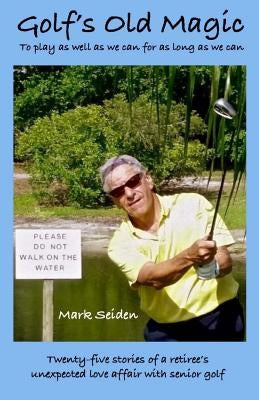 Golf's Old Magic: To play as well as we can for as long as we can by Seiden, Mark a.
