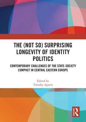 The (Not So) Surprising Longevity of Identity Politics: Contemporary Challenges of the State-Society Compact in Central Eastern Europe by Agarin, Timofey