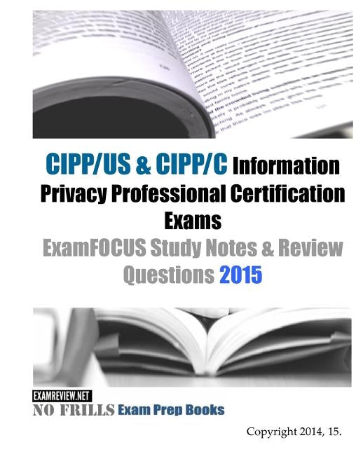 CIPP/US & CIPP/C Information Privacy Professional Certification Exams ExamFOCUS Study Notes & Review Questions 2015 by Examreview