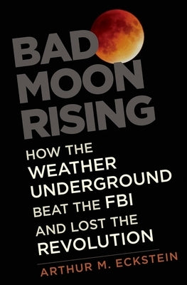Bad Moon Rising: How the Weather Underground Beat the FBI and Lost the Revolution by Eckstein, Arthur M.