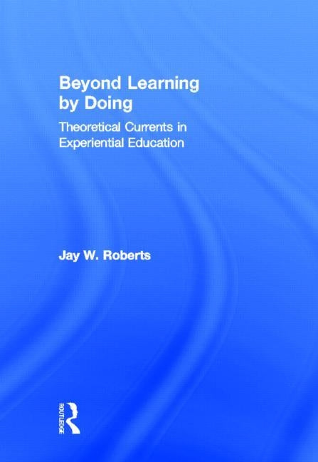 Beyond Learning by Doing: Theoretical Currents in Experiential Education by Roberts, Jay W.
