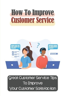 How To Improve Customer Service: Great Customer Service Tips To Improve Your Customer Satisfaction: Key Customer Service Skills by Caloca, Camille