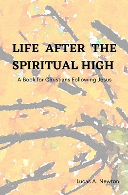 Life After the Spiritual High: A Book for Christians Following Jesus by Newton, Lucas A.