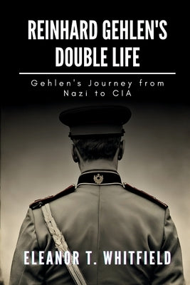 Reinhard Gehlen's Double Life: Gehlen's Journey from Nazi to CIA by T. Whitfield, Eleanor