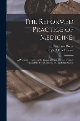The Reformed Practice of Medicine, [electronic Resource]: a Practical Treatise on the Prevention and Cure of Disease, Without the Use of Mineral or Ve by Rosen, Samuel Active 1890
