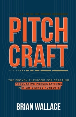 Pitch Craft: The Proven Playbook for Crafting Persuasive Presentations in High-Stakes Pursuits by Wallace, Brian
