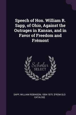 Speech of Hon. William R. Sapp, of Ohio, Against the Outrages in Kansas, and in Favor of Freedom and Frémont by Sapp, William Robinson 1804-1875 [From