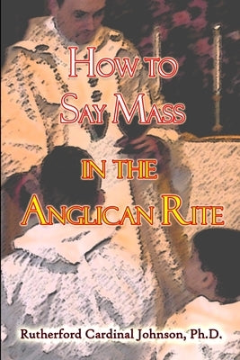How to Say Mass in the Anglican Rite by Johnson, Rutherford Cardinal