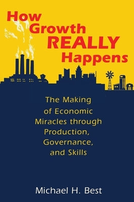 How Growth Really Happens: The Making of Economic Miracles Through Production, Governance, and Skills by Best, Michael