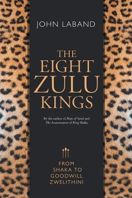 The Eight Zulu Kings: From Shaka to Goodwill Zwelithini by Laband, John