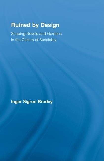 Ruined by Design: Shaping Novels and Gardens in the Culture of Sensibility by Brodey, Inger Sigrun