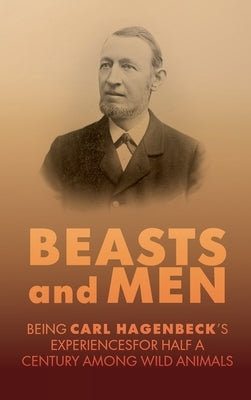 Beasts and Men: A Fascinating Chronicle of Animal Training, Exploration, and the Birth of the Modern Zoo by Hagenbeck, Carl