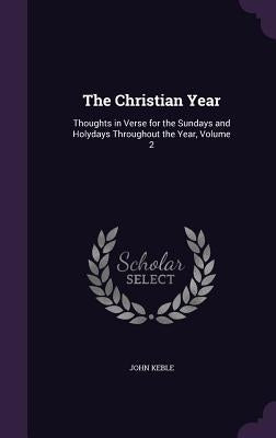 The Christian Year: Thoughts in Verse for the Sundays and Holydays Throughout the Year, Volume 2 by Keble, John
