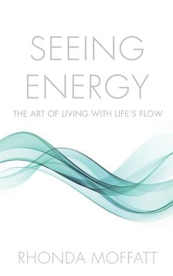 Seeing Energy: The Art of Living Within Life's Flow by Moffatt, Rhonda