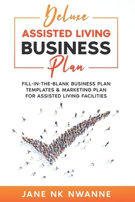 Deluxe Assisted Living Business Plan: Fill-In-The-blank Business Plan Templates & Marketing Plan for Assisted Living Facilities by Nwanne, Jane Nk